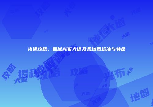 光遇攻略：揭秘光布大道及各地图玩法与特色