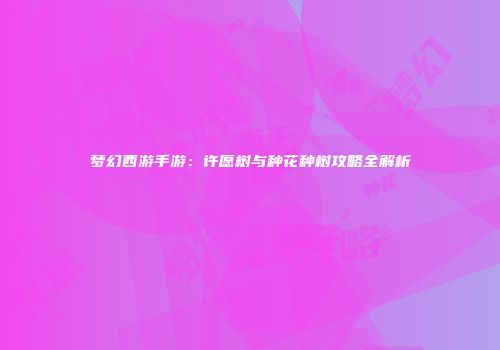 梦幻西游手游：许愿树与种花种树攻略全解析