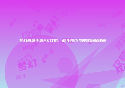 梦幻西游手游PK攻略：战斗技巧与阵容搭配详解