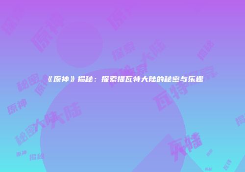 《原神》揭秘：探索提瓦特大陆的秘密与乐趣