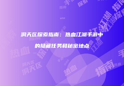 洞天区探索指南：热血江湖手游中的隐藏任务和秘密地点