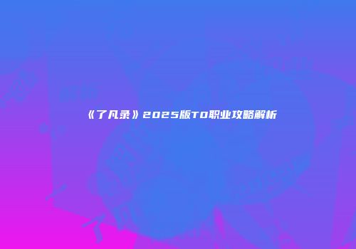 《了凡录》2025版T0职业攻略解析