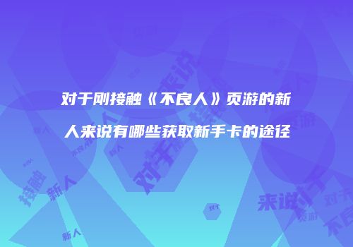 对于刚接触《不良人》页游的新人来说有哪些获取新手卡的途径
