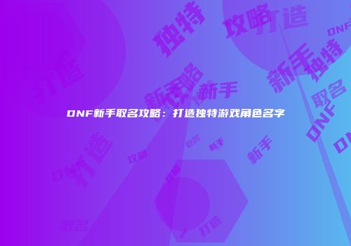 DNF新手取名攻略：打造独特游戏角色名字