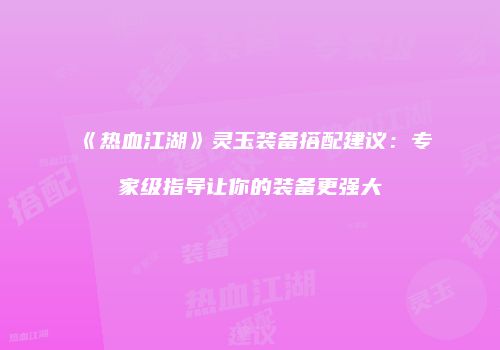 《热血江湖》灵玉装备搭配建议：专家级指导让你的装备更强大