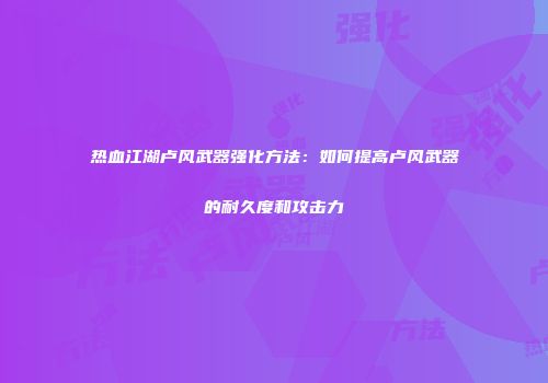 热血江湖卢风武器强化方法：如何提高卢风武器的耐久度和攻击力