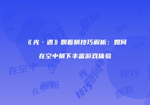 《光·遇》飘着躺技巧解析：如何在空中躺下丰富游戏体验
