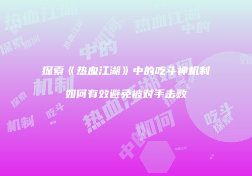 探索《热血江湖》中的吃斗神机制如何有效避免被对手击败