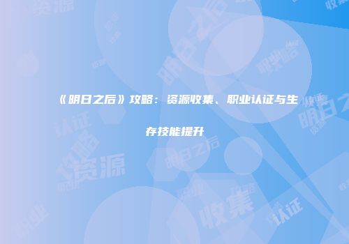 《明日之后》攻略：资源收集、职业认证与生存技能提升