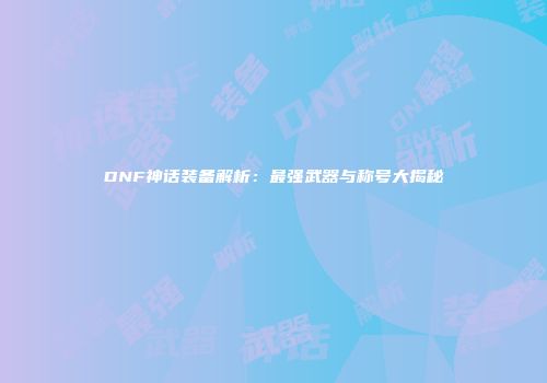 DNF神话装备解析：最强武器与称号大揭秘
