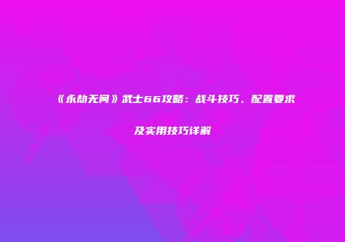 《永劫无间》武士66攻略：战斗技巧、配置要求及实用技巧详解