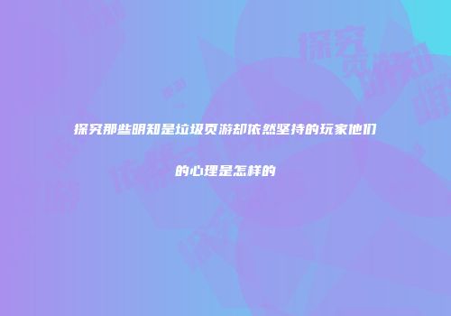 探究那些明知是垃圾页游却依然坚持的玩家他们的心理是怎样的