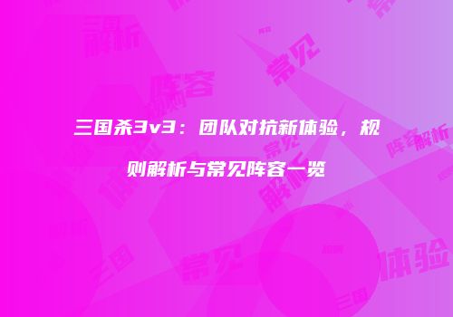 三国杀3v3：团队对抗新体验，规则解析与常见阵容一览
