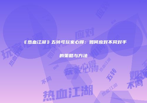 《热血江湖》五转弓玩家心得：如何应对不同对手的策略与方法