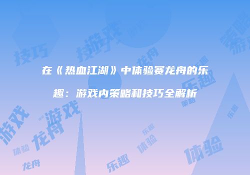 在《热血江湖》中体验赛龙舟的乐趣：游戏内策略和技巧全解析