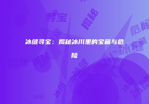 冰缝寻宝：揭秘冰川里的宝藏与危险