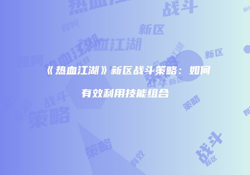 《热血江湖》新区战斗策略:如何有效利用技能组合