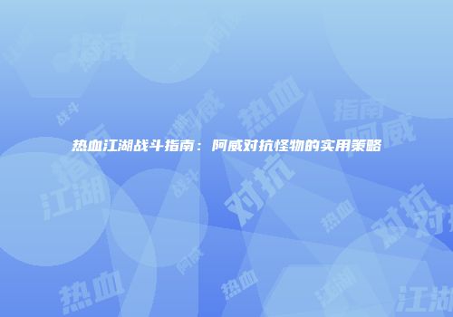 热血江湖战斗指南：阿威对抗怪物的实用策略