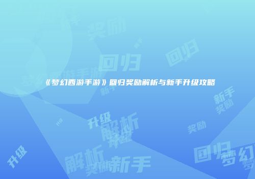 《梦幻西游手游》回归奖励解析与新手升级攻略
