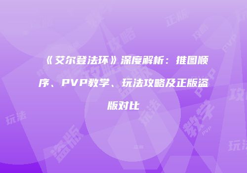 《艾尔登法环》深度解析：推图顺序、PVP教学、玩法攻略及正版盗版对比