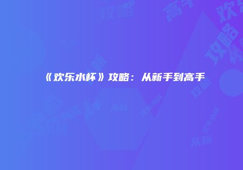 《欢乐水杯》攻略：从新手到高手