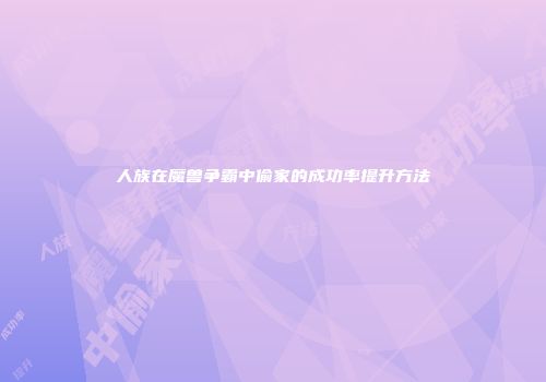 人族在魔兽争霸中偷家的成功率提升方法