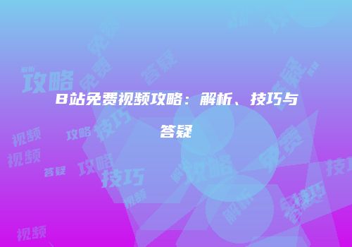 B站免费视频攻略：解析、技巧与答疑