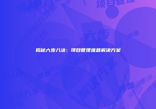揭秘六步八法：项目管理难题解决方案