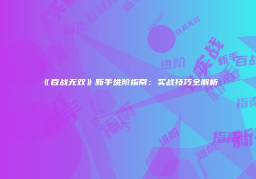 《百战无双》新手进阶指南：实战技巧全解析