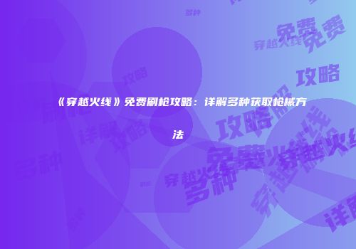 《穿越火线》免费刷枪攻略：详解多种获取枪械方法