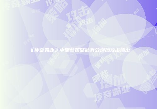 《传奇霸业》中哪些策略能有效增加攻击输出