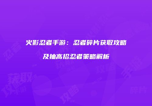 火影忍者手游：忍者碎片获取攻略及抽高招忍者策略解析