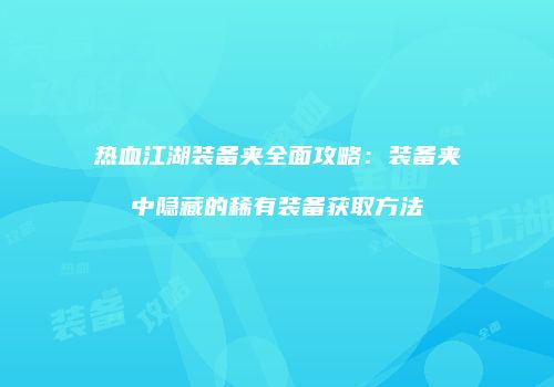 热血江湖装备夹全面攻略：装备夹中隐藏的稀有装备获取方法