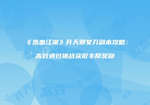 《热血江湖》升天邪女刀副本攻略：高效通过挑战获取丰厚奖励