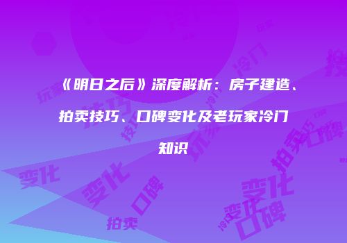 《明日之后》深度解析：房子建造、拍卖技巧、口碑变化及老玩家冷门知识