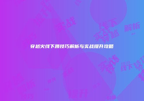 穿越火线下蹲技巧解析与实战提升攻略