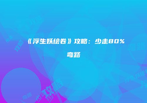《浮生妖绘卷》攻略：少走80%弯路