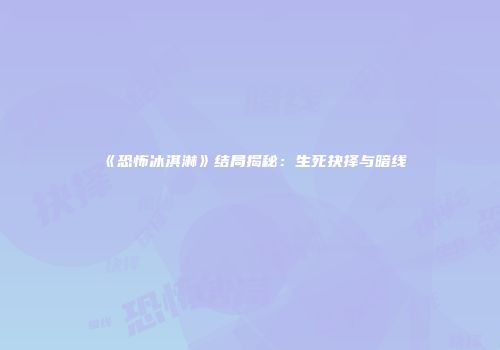 《恐怖冰淇淋》结局揭秘：生死抉择与暗线