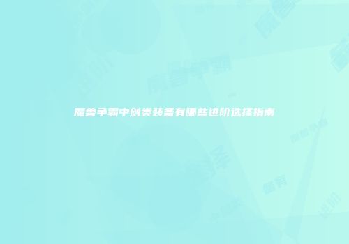 魔兽争霸中剑类装备有哪些进阶选择指南