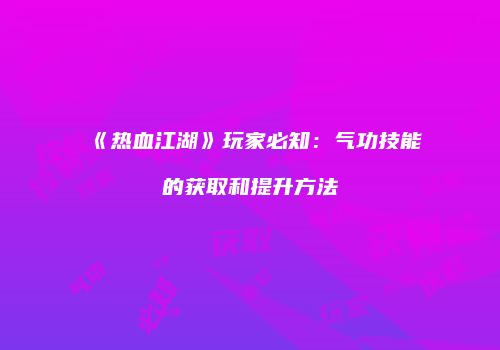 《热血江湖》玩家必知：气功技能的获取和提升方法