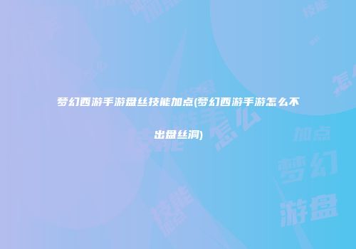 梦幻西游手游盘丝技能加点(梦幻西游手游怎么不出盘丝洞)