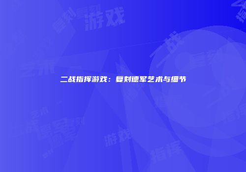 二战指挥游戏：复刻德军艺术与细节