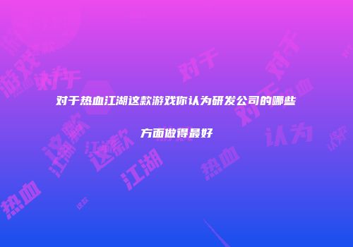 对于热血江湖这款游戏你认为研发公司的哪些方面做得最好