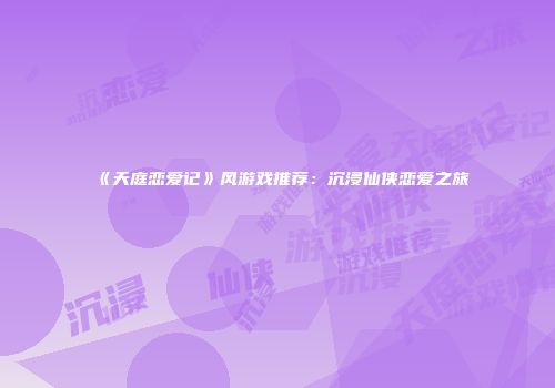 《天庭恋爱记》风游戏推荐：沉浸仙侠恋爱之旅