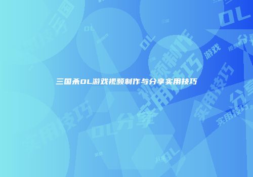 三国杀OL游戏视频制作与分享实用技巧