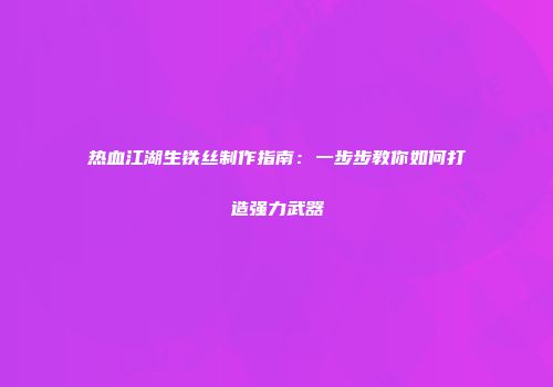 热血江湖生铁丝制作指南：一步步教你如何打造强力武器