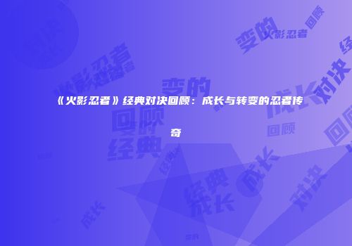 《火影忍者》经典对决回顾：成长与转变的忍者传奇