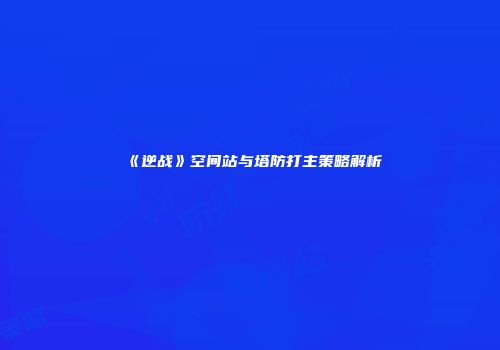 《逆战》空间站与塔防打主策略解析