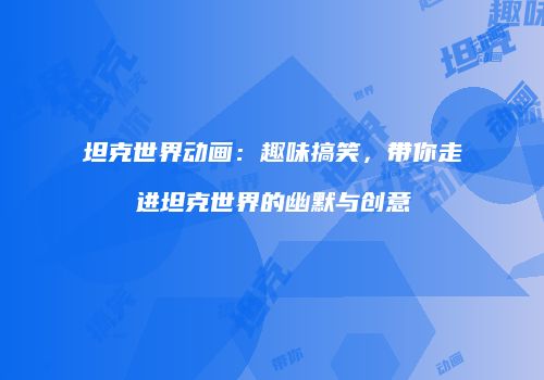 坦克世界动画：趣味搞笑，带你走进坦克世界的幽默与创意
