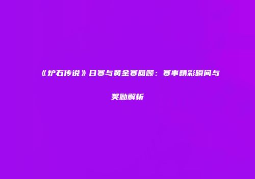 《炉石传说》日赛与黄金赛回顾：赛事精彩瞬间与奖励解析